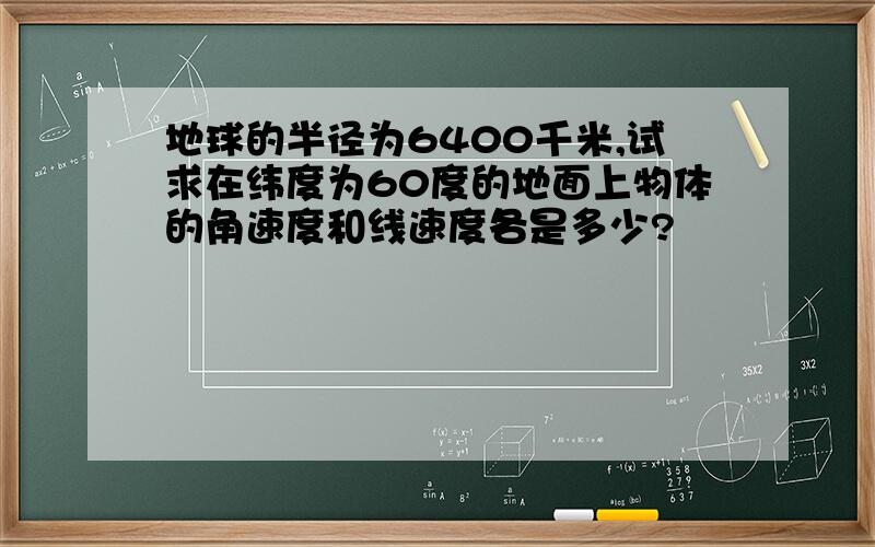 地球的半径为6400千米,试求在纬度为60度的地面上物体的角速度和线速度各是多少?