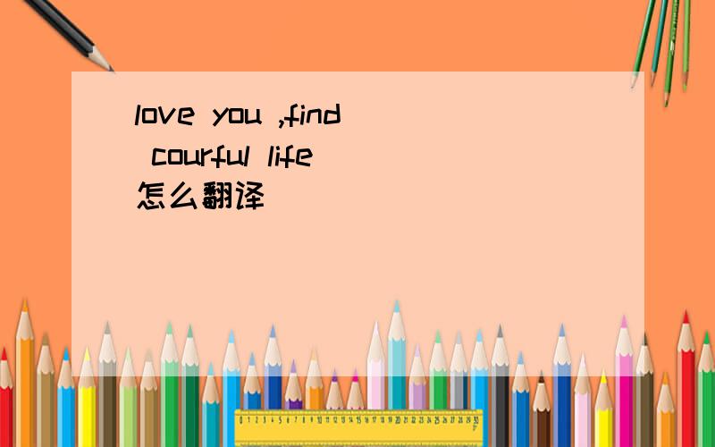 love you ,find courful life 怎么翻译