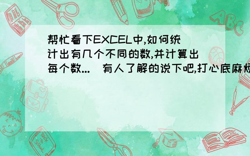 帮忙看下EXCEL中,如何统计出有几个不同的数,并计算出每个数...　有人了解的说下吧,打心底麻烦大家