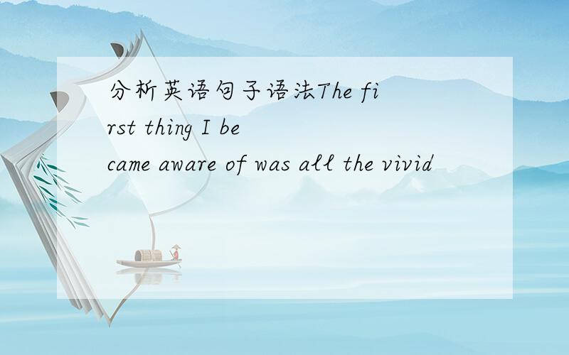 分析英语句子语法The first thing I became aware of was all the vivid