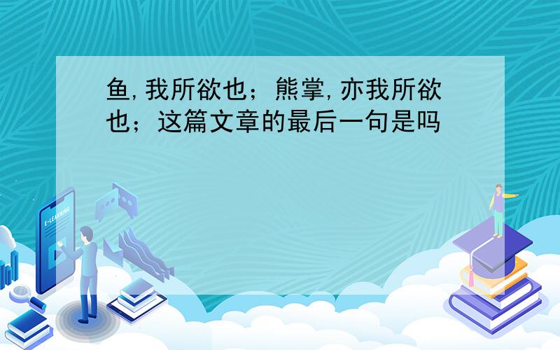 鱼,我所欲也；熊掌,亦我所欲也；这篇文章的最后一句是吗