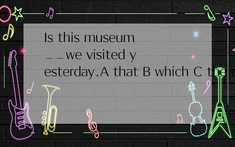 Is this museum__we visited yesterday.A that B which C the on