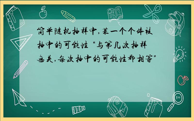 简单随机抽样中,某一个个体被抽中的可能性 “与第几次抽样无关,每次抽中的可能性都相等”