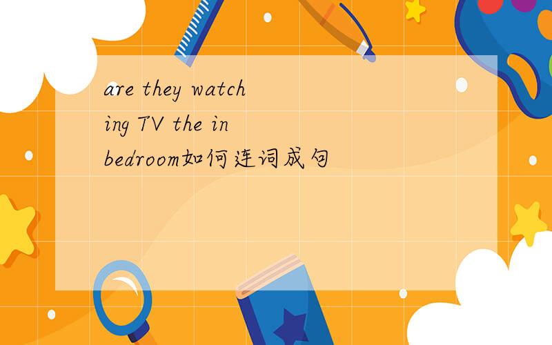 are they watching TV the in bedroom如何连词成句