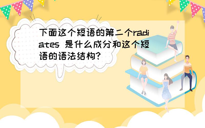 下面这个短语的第二个radiates 是什么成分和这个短语的语法结构?