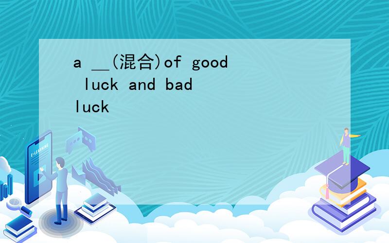 a ＿(混合)of good luck and bad luck