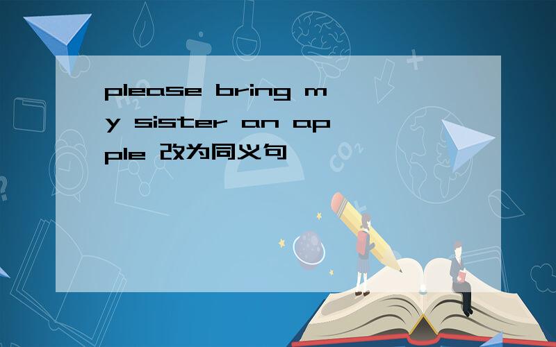 please bring my sister an apple 改为同义句