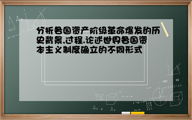 分析各国资产阶级革命爆发的历史背景,过程.论述世界各国资本主义制度确立的不同形式