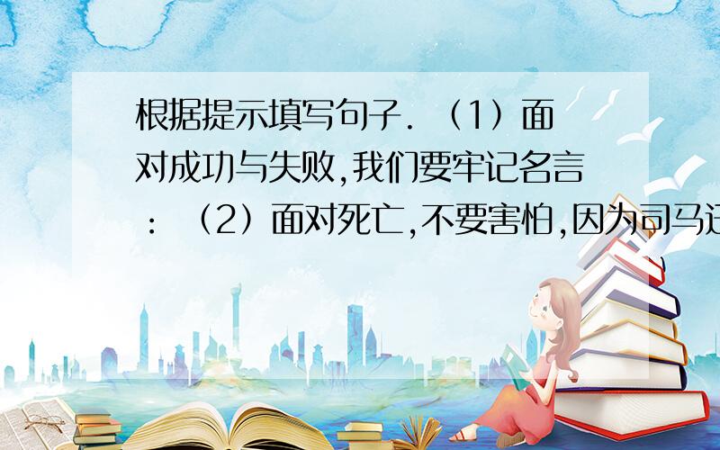 根据提示填写句子. （1）面对成功与失败,我们要牢记名言： （2）面对死亡,不要害怕,因为司马迁说过：