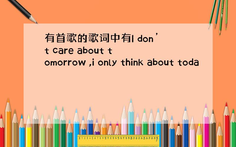 有首歌的歌词中有I don’t care about tomorrow ,i only think about toda