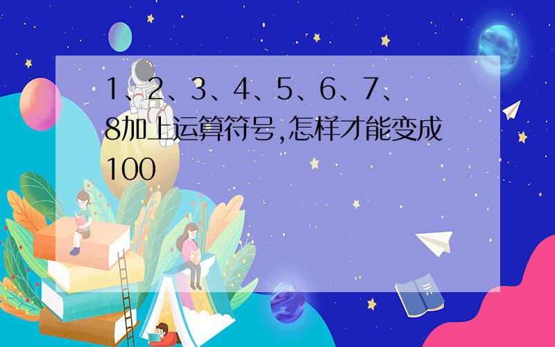 1、2、3、4、5、6、7、8加上运算符号,怎样才能变成100