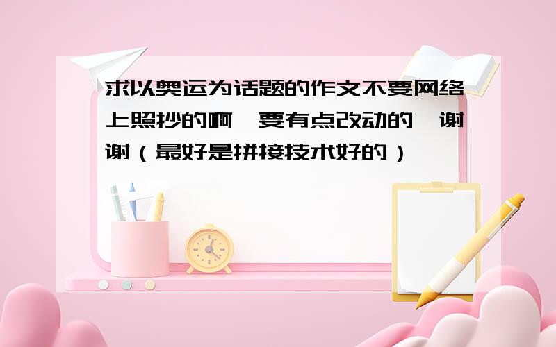 求以奥运为话题的作文不要网络上照抄的啊,要有点改动的,谢谢（最好是拼接技术好的）