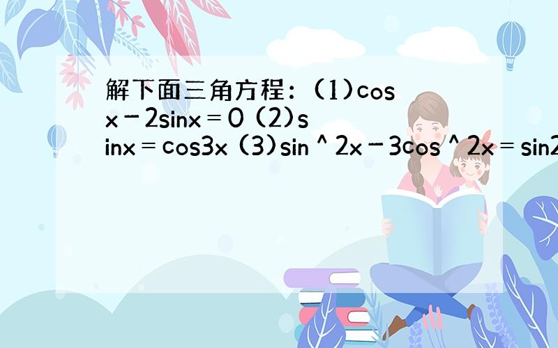 解下面三角方程：(1)cosx－2sinx＝0 (2)sinx＝cos3x (3)sin＾2x－3cos＾2x＝sin2