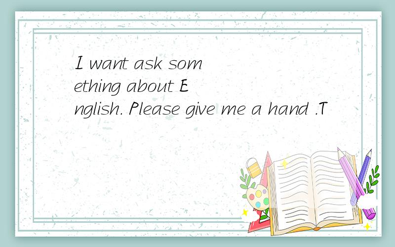 I want ask something about English. Please give me a hand .T