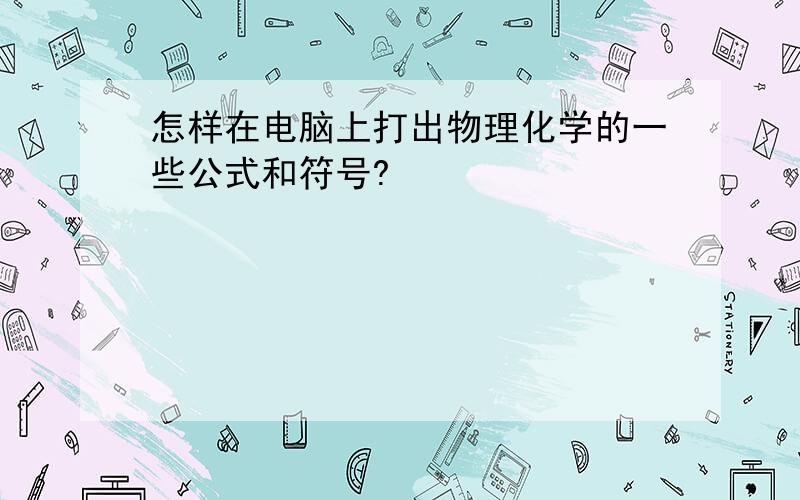 怎样在电脑上打出物理化学的一些公式和符号?