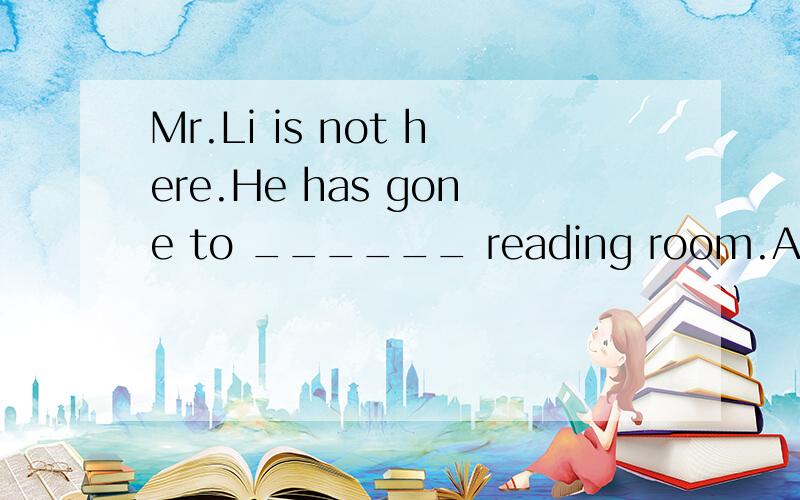 Mr.Li is not here.He has gone to ______ reading room.A.teach