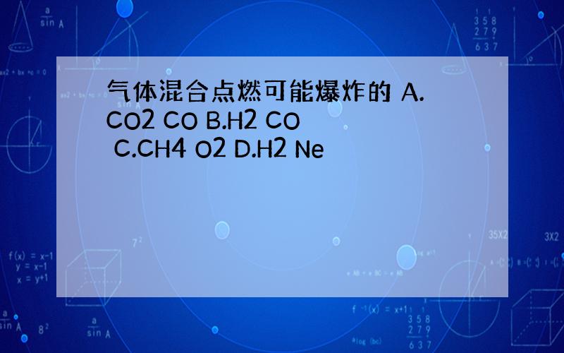 气体混合点燃可能爆炸的 A.CO2 CO B.H2 CO C.CH4 O2 D.H2 Ne