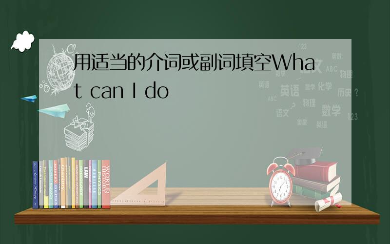 用适当的介词或副词填空What can I do