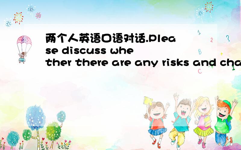 两个人英语口语对话.Please discuss whether there are any risks and cha