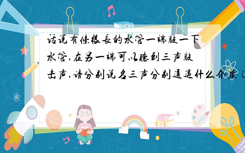 话说有条很长的水管一端敲一下水管,在另一端可以听到三声敲击声,请分别说名三声分别通过什么介质（方式）来传播的?