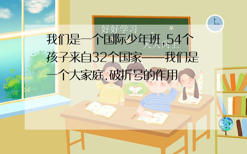 我们是一个国际少年班,54个孩子来自32个国家——我们是一个大家庭.破折号的作用