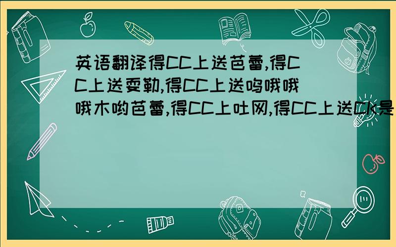 英语翻译得CC上送芭蕾,得CC上送耍勒,得CC上送呜哦哦哦木哟芭蕾,得CC上吐网,得CC上送CK是,得CC上送A为王吐哇