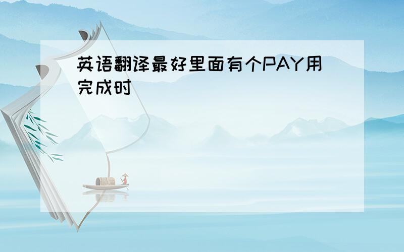 英语翻译最好里面有个PAY用完成时