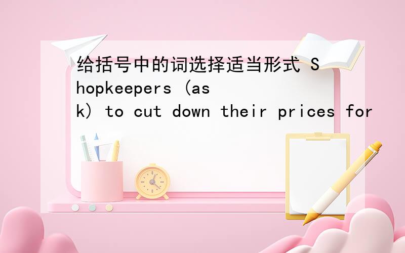 给括号中的词选择适当形式 Shopkeepers (ask) to cut down their prices for