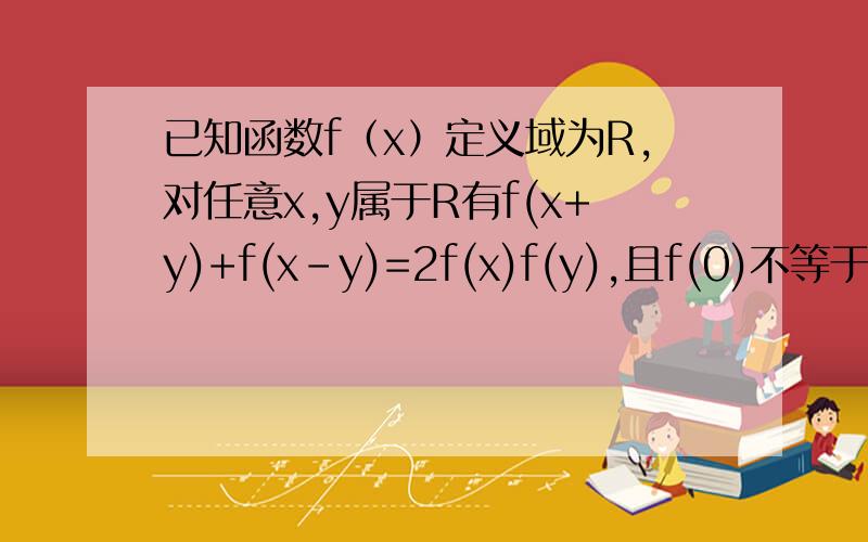 已知函数f（x）定义域为R,对任意x,y属于R有f(x+y)+f(x-y)=2f(x)f(y),且f(0)不等于0.