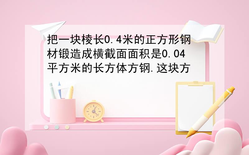 把一块棱长0.4米的正方形钢材锻造成横截面面积是0.04平方米的长方体方钢.这块方