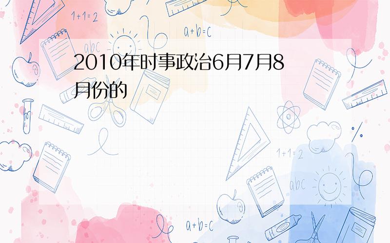 2010年时事政治6月7月8月份的