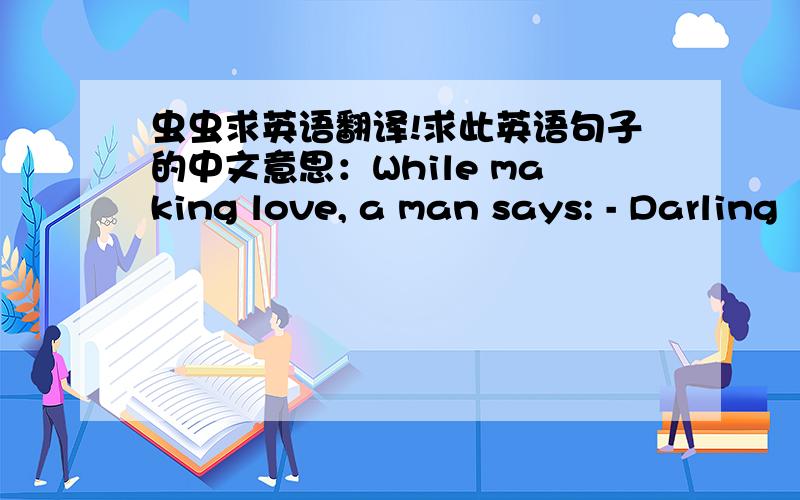 虫虫求英语翻译!求此英语句子的中文意思：While making love, a man says: - Darling