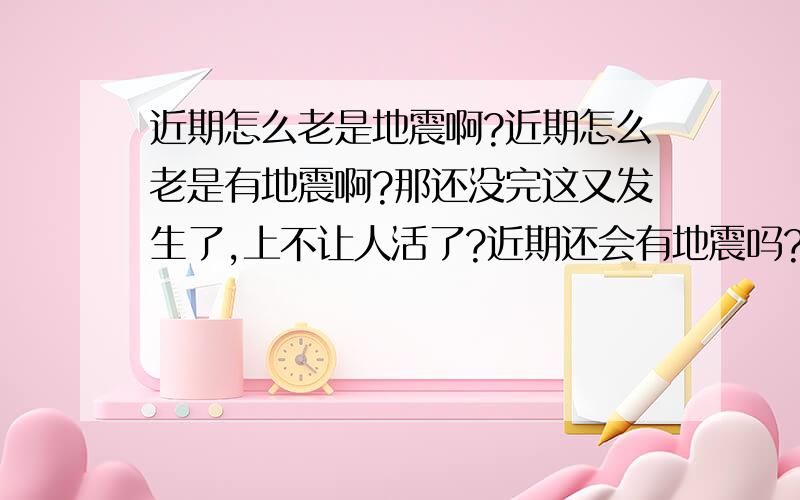 近期怎么老是地震啊?近期怎么老是有地震啊?那还没完这又发生了,上不让人活了?近期还会有地震吗?山东呢?注：别以为复制了很