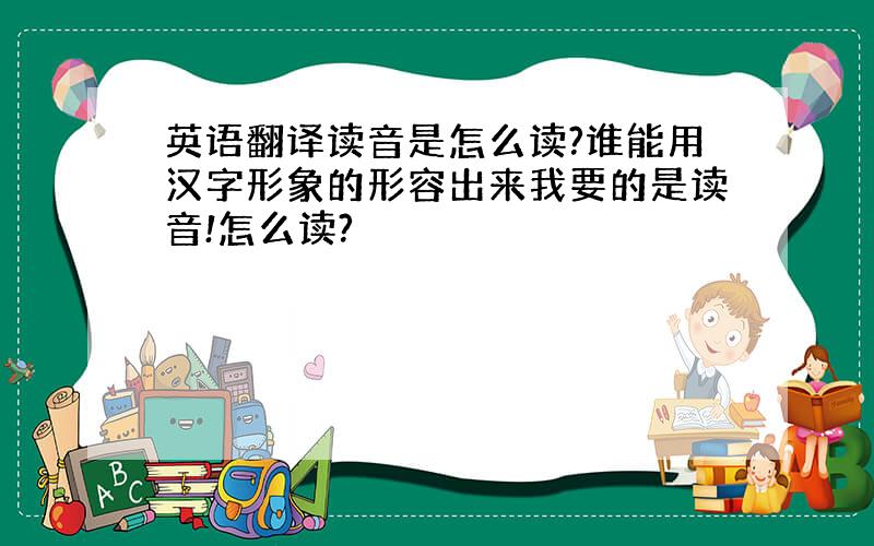 英语翻译读音是怎么读?谁能用汉字形象的形容出来我要的是读音!怎么读?