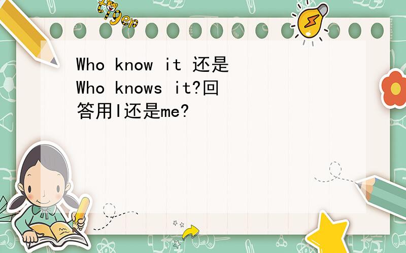 Who know it 还是Who knows it?回答用I还是me?