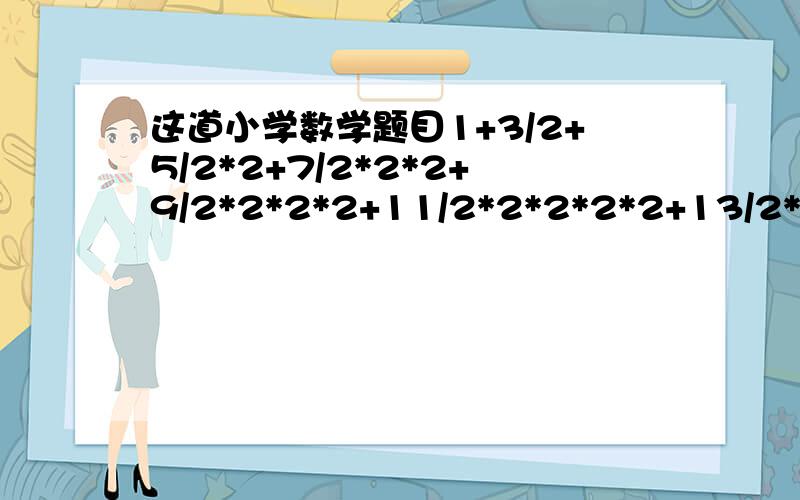 这道小学数学题目1+3/2+5/2*2+7/2*2*2+9/2*2*2*2+11/2*2*2*2*2+13/2*2*2*