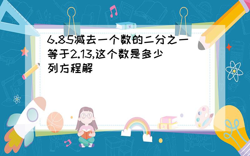 6.85减去一个数的二分之一等于2.13,这个数是多少（列方程解)