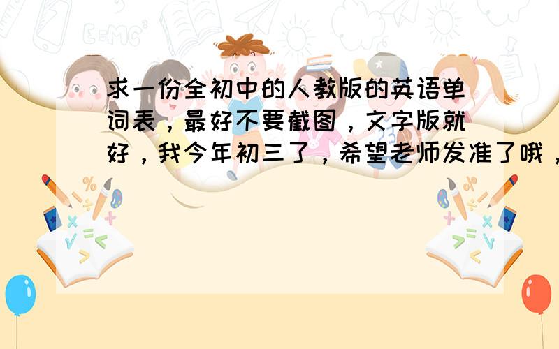 求一份全初中的人教版的英语单词表，最好不要截图，文字版就好，我今年初三了，希望老师发准了哦，