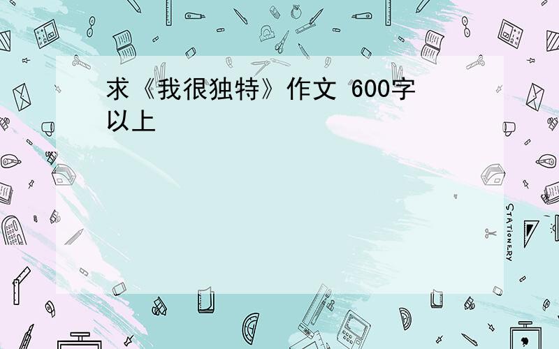 求《我很独特》作文 600字以上