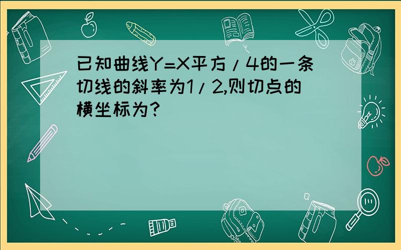 已知曲线Y=X平方/4的一条切线的斜率为1/2,则切点的横坐标为?