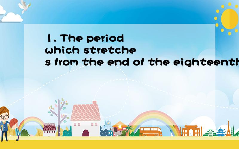 1. The period which stretches from the end of the eighteenth