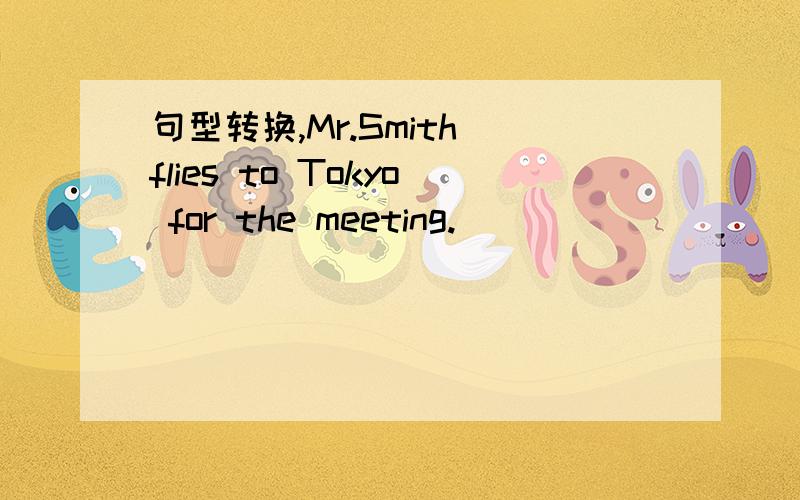 句型转换,Mr.Smith flies to Tokyo for the meeting.