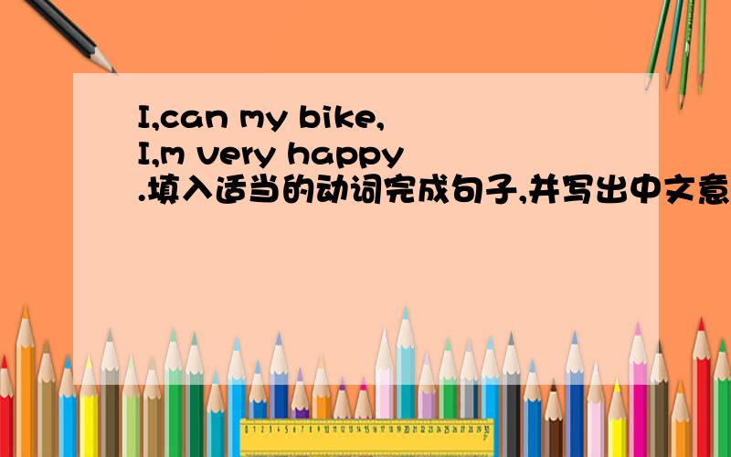 I,can my bike,I,m very happy.填入适当的动词完成句子,并写出中文意思