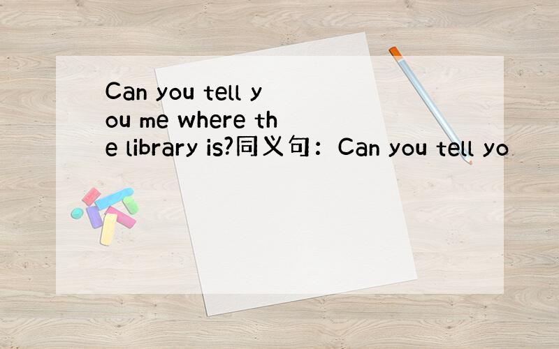 Can you tell you me where the library is?同义句：Can you tell yo