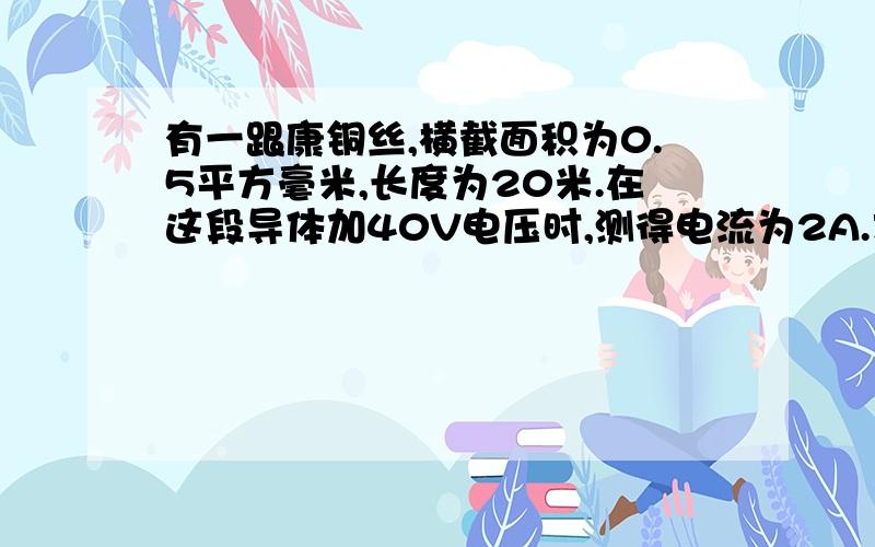 有一跟康铜丝,横截面积为0.5平方毫米,长度为20米.在这段导体加40V电压时,测得电流为2A.求该康铜丝...