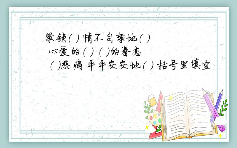 紧锁（ ） 情不自禁地（ ） 心爱的（ ） （ ）的眷恋 （ ）悲痛 平平安安地（ ） 括号里填空