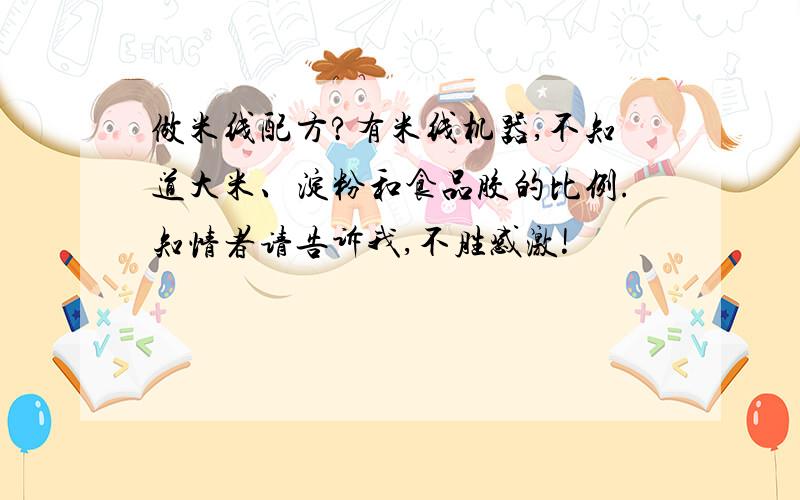 做米线配方?有米线机器,不知道大米、淀粉和食品胶的比例.知情者请告诉我,不胜感激!