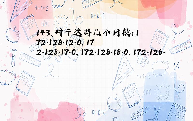 143、对于这样几个网段：172.128.12.0,172.128.17.0,172.128.18.0,172.128.