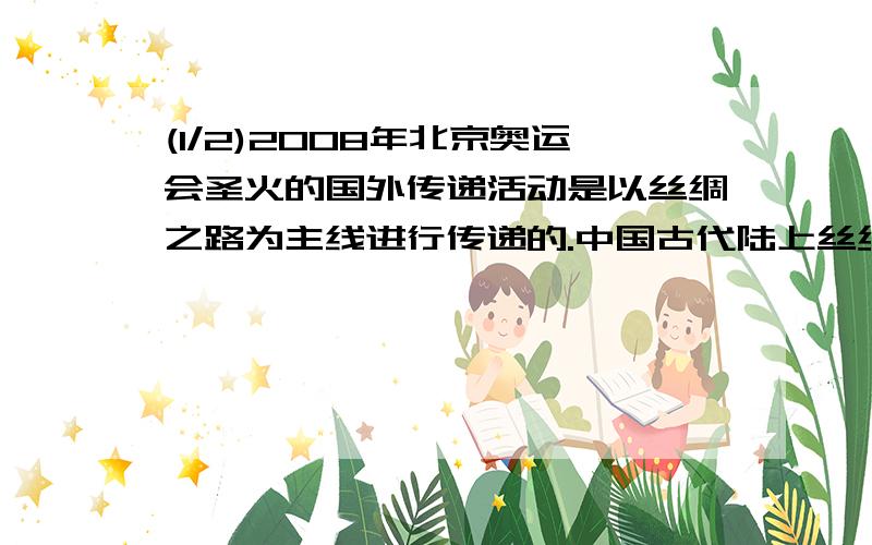 (1/2)2008年北京奥运会圣火的国外传递活动是以丝绸之路为主线进行传递的.中国古代陆上丝绸之路的路线...