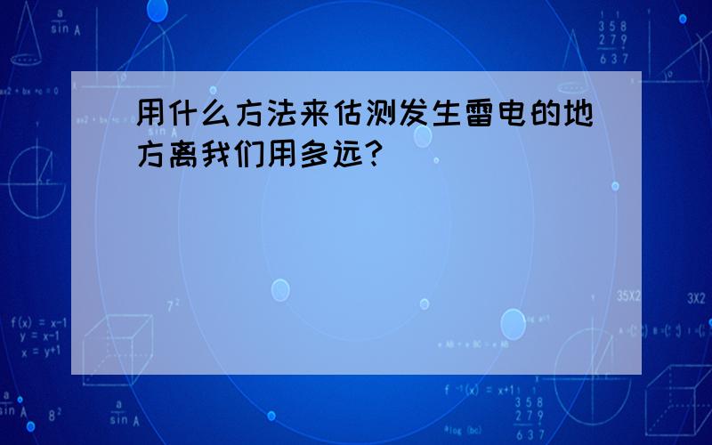 用什么方法来估测发生雷电的地方离我们用多远?